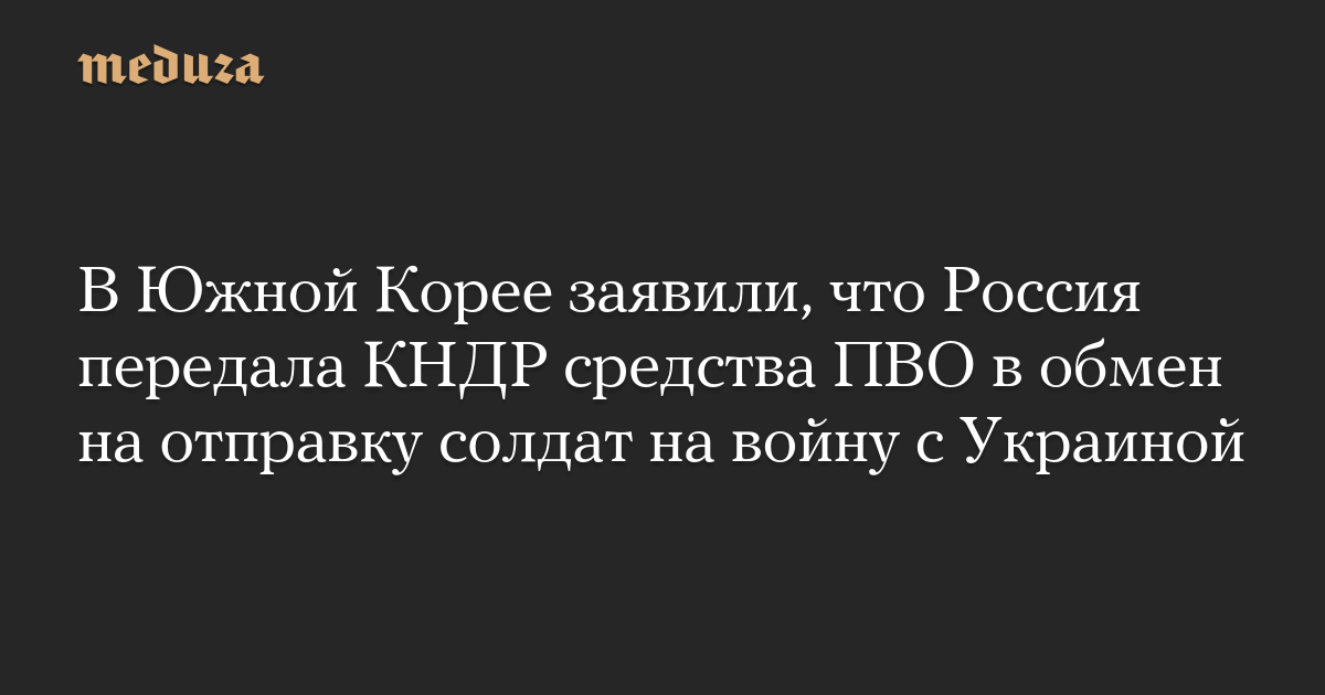 В Южной Корее заявили, что Россия передала КНДР средства ПВО в обмен на отправку солдат на войну с Украиной — Meduza